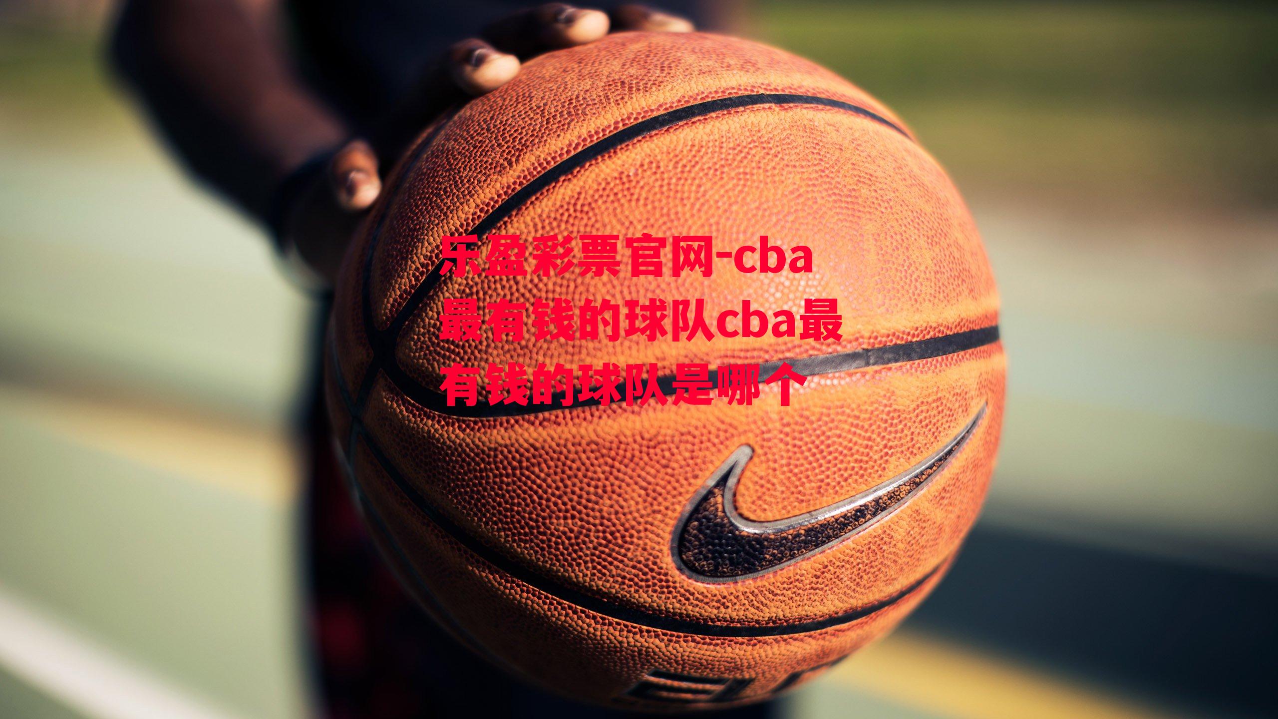 乐盈彩票官网-cba最有钱的球队cba最有钱的球队是哪个